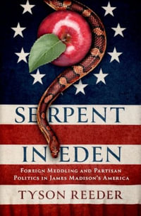 Serpent in Eden Foreign Meddling and Partisan Politics in James Madisons America : Foreign Meddling and Partisan Politics in James Madison's America - Tyson Reeder