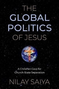 The Global Politics of Jesus A Christian Case for Church-State Separation : A Christian Case for Church-State Separation - Nilay Saiya