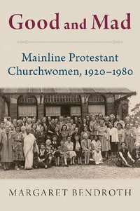 Good and Mad : Mainline Protestant Churchwomen, 1920-1980 - Margaret Bendroth