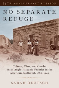No Separate Refuge : Culture, Class, and Gender on an Anglo-Hispanic Frontier in the American Southwest, 1880-1940- 35th Anniversary Edition - Sarah Deutsch