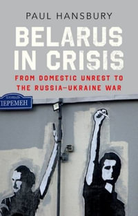 Belarus in Crisis : From Domestic Unrest to the Russia-Ukraine War - Paul Hansbury