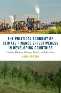 The Political Economy of Climate Finance Effectiveness in Developing Countries : Carbon Markets, Climate Funds, and the State - Mark Purdon
