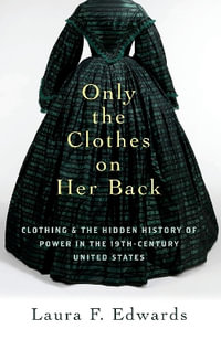 Only the Clothes on Her Back Clothing and the Hidden History of Power : Clothing and the Hidden History of Power in the Nineteenth-Century United States - Laura F. Edwards