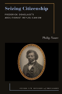 Seizing Citizenship Frederick Douglass's Abolitionist Republicanism : Frederick Douglass's Abolitionist Republicanism - Philip Yaure