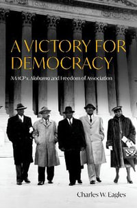 A Victory for Democracy NAACP v. Alabama and Freedom of Association : NAACP v. Alabama and Freedom of Association - Charles W. Eagles