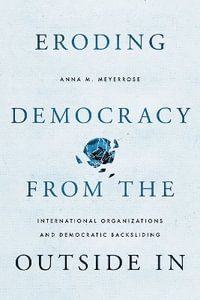 Eroding Democracy from the Outside In : International Organizations and Democratic Backsliding - Anna M. Meyerrose