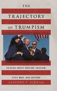 The Trajectory of Trumpism : Talking about Racism, Fascism, Civil War, and Beyond - Sanford F. Schram