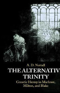 The Alternative Trinity : Gnostic Heresy in Marlowe, Milton, and Blake - The late A. D. Nuttall