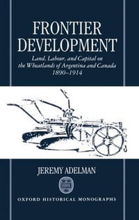 Frontier Development : Land, Labour, and Capital on the Wheatlands of Argentina and Canada 1890-1914 - Jeremy Adelman