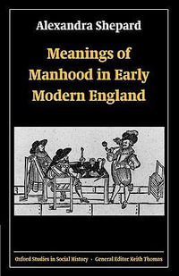 Meanings of Manhood in Early Modern England : Oxford Studies in Social History - Alexandra Shepard