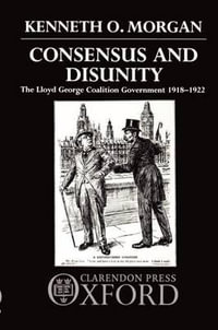 Consensus and Disunity : The Lloyd George Coalition Government 1918-1922 - Kenneth O. Morgan