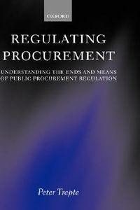Regulating Procurement : Understanding the Ends and Means of Public Procurement Regulation - Peter Trepte
