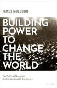 Building Power to Change the World : The Political Thought of the German Council Movements - James Muldoon