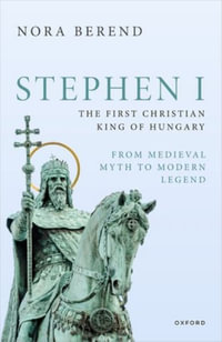 Stephen I, the First Christian King of Hungary : From Medieval Myth to Modern Legend - Nora Berend