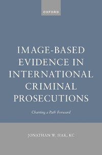 Image-Based Evidence in International Criminal Prosecutions Charting a Path Forw : Charting a Path Forward - Jonathan W. Hak