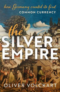 The Silver Empire How Germany Created Its First Common Currency : How Germany Created Its First Common Currency - Oliver Volckart