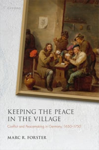 Keeping the Peace in the Village Conflict and Peacemaking in Germany, 1650-175 : Conflict and Peacemaking in Germany, 1650-1750 - Marc R. Forster