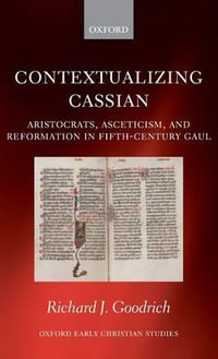 Contextualizing Cassian : Aristocrats, Asceticism, and Reformation in Fifth-Century Gaul - Richard J. Goodrich