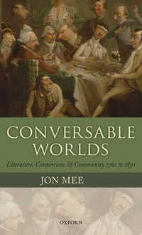 Conversable Worlds : Literature, Contention, and Community 1762 to 1830 - Jon Mee