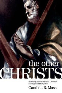 The Other Christs : Imitating Jesus in Ancient Christian Ideologies of Martyrdom - Candida R. Moss