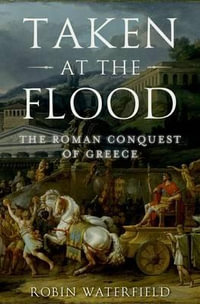 Taken at the Flood : The Roman Conquest of Greece - Robin Waterfield