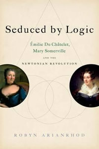 Seduced by Logic : Emilie Du Chatelet, Mary Somerville and the Newtonian Revolution - Robyn  Arianrhod