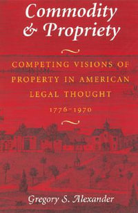 Commodity & Propriety : Competing Visions of Property in American Legal Thought, 1776-1970 - Gregory S. Alexander
