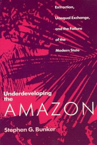 Underdeveloping the Amazon : Extraction, Unequal Exchange, and the Failure of the Modern State - Stephen G. Bunker