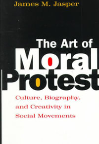 The Art of Moral Protest : Culture, Biography, and Creativity in Social Movements - James M. Jasper
