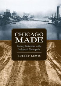 Chicago Made : Factory Networks in the Industrial Metropolis - Robert Lewis