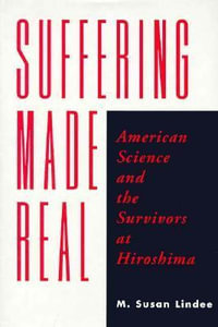 Suffering Made Real : American Science and the Survivors at Hiroshima - M. Susan Lindee