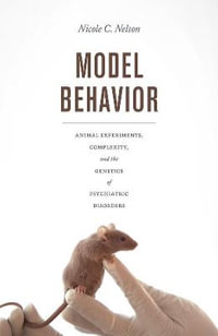 Model Behavior : Animal Experiments, Complexity, and the Genetics of Psychiatric Disorders - Nicole C. Nelson