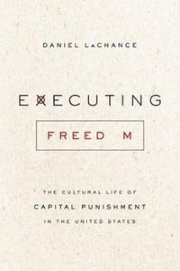 Executing Freedom : The Cultural Life of Capital Punishment in the United States - Daniel LaChance