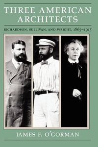 Three American Architects : Richardson, Sullivan, and Wright, 1865-1915 - James F. O'Gorman