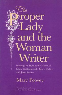 The Proper Lady and the Woman Writer : Ideology as Style in the Works of Mary Wollstonecraft, Mary Shelley, and Jane Austen - Mary Poovey