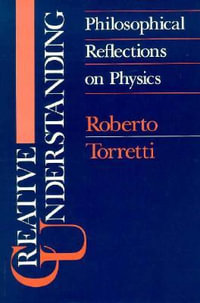 Creative Understanding : Philosophical Reflections on Physics - Roberto Torretti