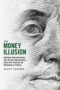 The Money Illusion : Market Monetarism, the Great Recession, and the Future of Monetary Policy - Scott Sumner