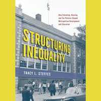Structuring Inequality : How Schooling, Housing, and Tax Policies Shaped Metropolitan Development and Education - Tracy L. Steffes