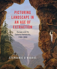 Picturing Landscape in an Age of Extraction : Europe and Its Colonial Networks, 1780-1850 - Stephanie O'Rourke