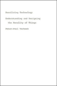 Moralizing Technology : Understanding and Designing the Morality of Things - Peter-Paul Verbeek