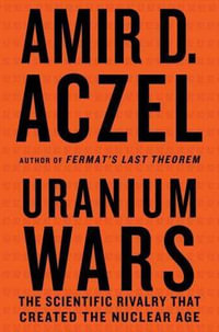 Uranium Wars : The Scientific Rivalry that Created the Nuclear Age - Amir D. Aczel