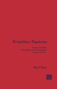 Primitive Passions : Visuality, Sexuality, Ethnography, and Contemporary Chinese Cinema - Rey Chow