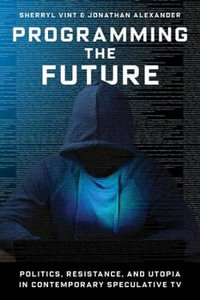 Programming the Future : Politics, Resistance, and Utopia in Contemporary Speculative TV - Sherryl Vint