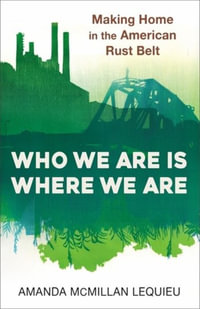 Who We Are Is Where We Are : Making Home in the American Rust Belt - Amanda McMillan Lequieu