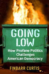 Going Low : How Profane Politics Challenges American Democracy - Finbarr Curtis