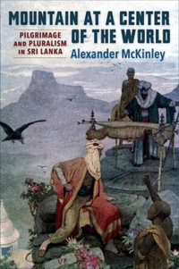 Mountain at a Center of the World : Pilgrimage and Pluralism in Sri Lanka - Alexander McKinley