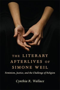 The Literary Afterlives of Simone Weil : Feminism, Justice, and the Challenge of Religion - Cynthia R. Wallace