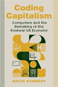 Coding Capitalism : Computers and the Remaking of the Postwar US Economy - Devin Kennedy