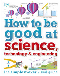 How To Be Good At Science, Technology & Engineering : The Simplest-ever Visual Guide - DK