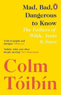 Mad, Bad, Dangerous to Know : The Fathers of Wilde, Yeats and Joyce - Colm Toibin